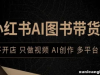 小红书AI图书带货，不开店，只做视频，AI创作，多平台